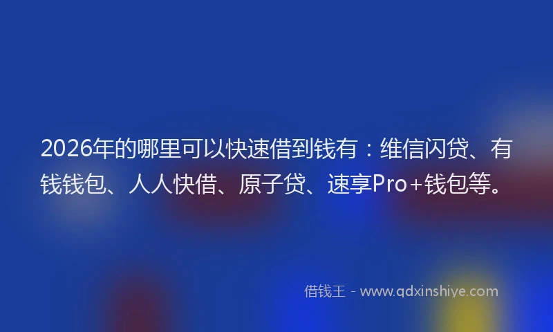 2026年的哪里可以快速借到钱有：维信闪贷、有钱钱包、人人快借、原子贷、速享Pro+钱包等。