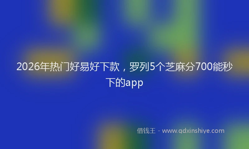 2026年热门好易好下款，罗列5个芝麻分700能秒下的app