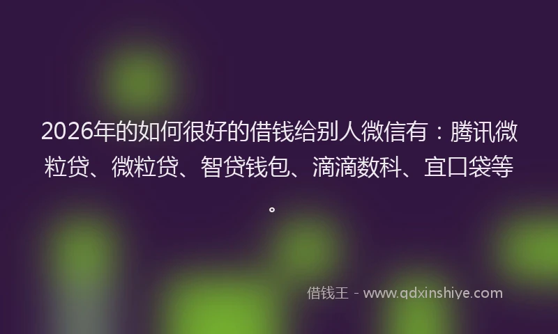 2026年的如何很好的借钱给别人微信有:腾讯微粒贷、微粒贷、智贷钱包、滴滴数科、宜口袋等。