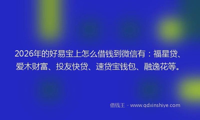 2026年的好易宝上怎么借钱到微信有:福星贷、爱木财富、投友快贷、速贷宝钱包、融逸花等。