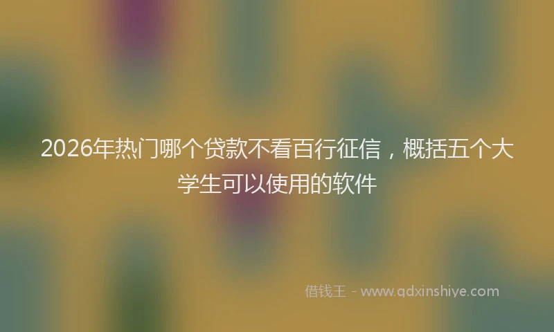 2026年热门哪个贷款不看百行征信，概括五个大学生可以使用的软件