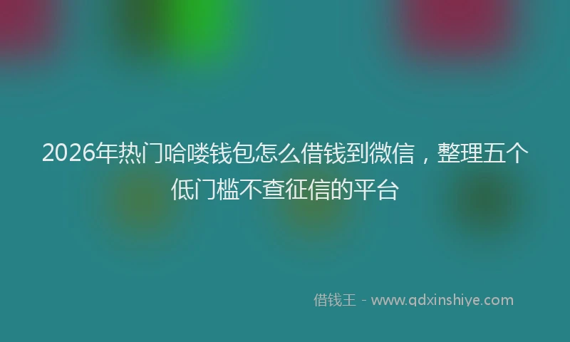 2026年热门哈喽钱包怎么借钱到微信，整理五个低门槛不查征信的平台