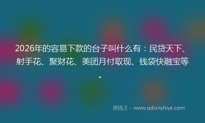2026年的容易下款的台子叫什么有:民贷天下、射手花、聚财花、美团月付取现、钱袋快融宝等。