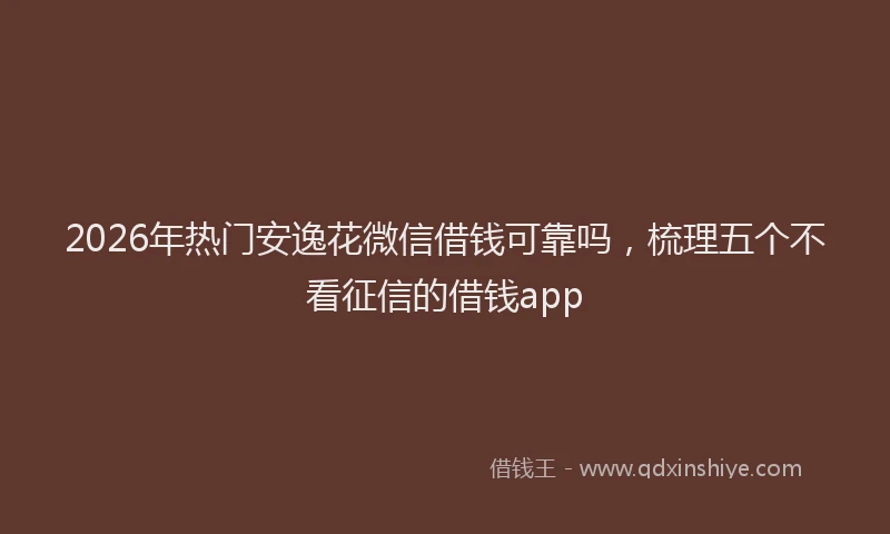 2026年热门安逸花微信借钱可靠吗，梳理五个不看征信的借钱app