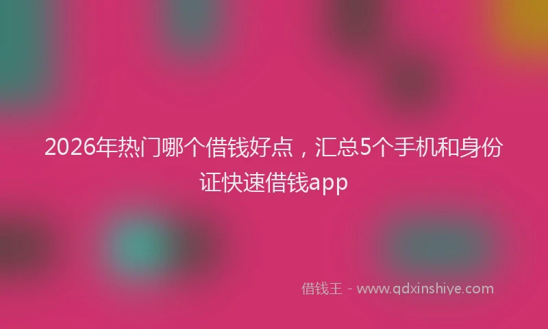 2026年热门哪个借钱好点，汇总5个手机和身份证快速借钱app