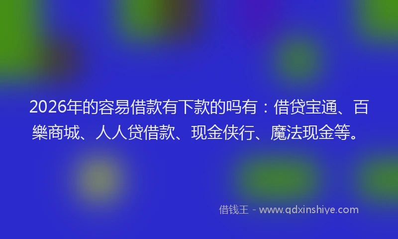 2026年的容易借款有下款的吗有：借贷宝通、百樂商城、人人贷借款、现金侠行、魔法现金等。