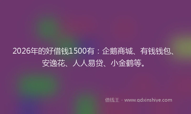 2026年的好借钱1500有：企鹅商城、有钱钱包、安逸花、人人易贷、小金鹤等。