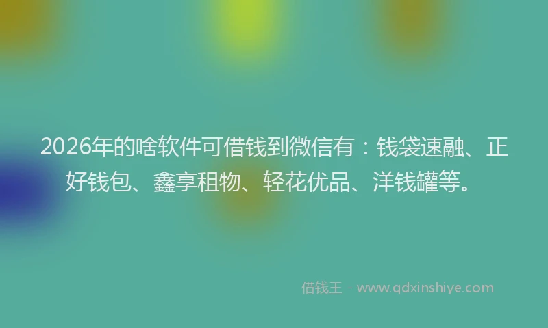 2026年的啥软件可借钱到微信有：钱袋速融、正好钱包、鑫享租物、轻花优品、洋钱罐等。