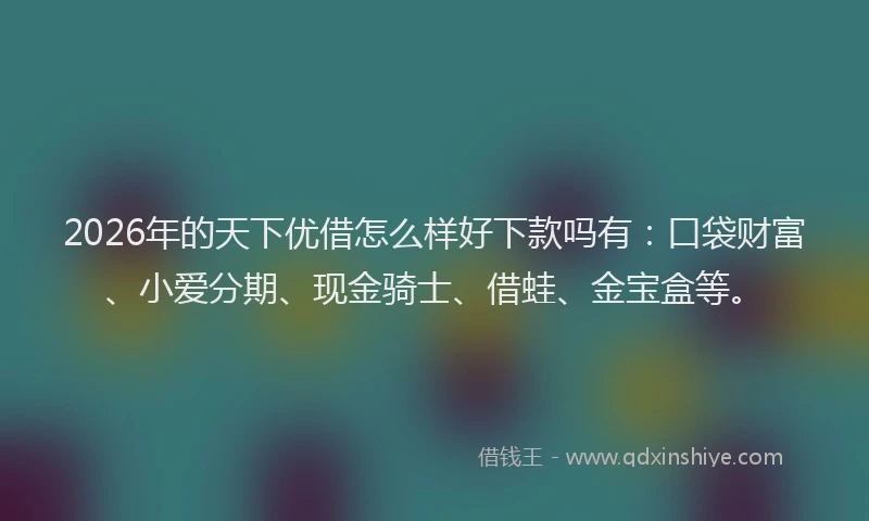 2026年的天下优借怎么样好下款吗有：口袋财富、小爱分期、现金骑士、借蛙、金宝盒等。