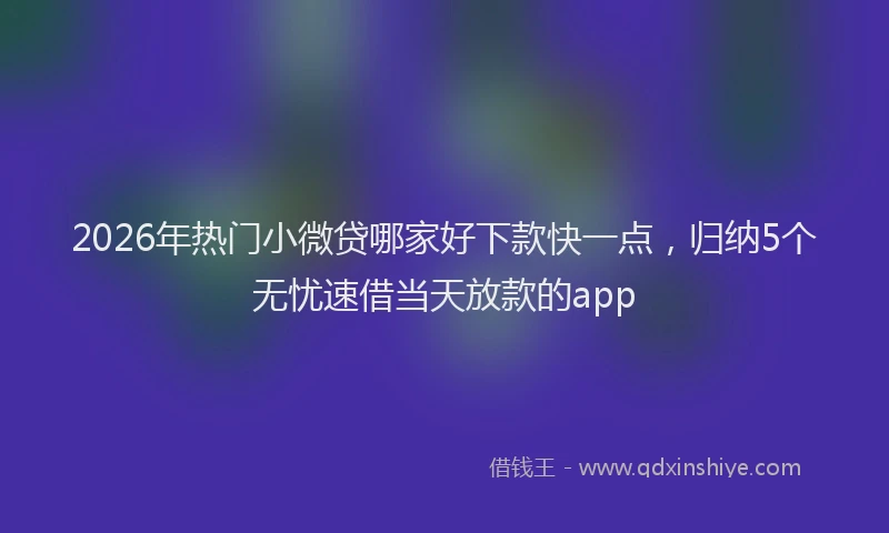 2026年热门小微贷哪家好下款快一点，归纳5个无忧速借当天放款的app