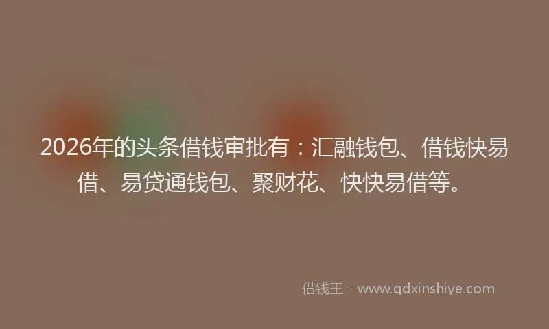 2026年的头条借钱审批有：汇融钱包、借钱快易借、易贷通钱包、聚财花、快快易借等。