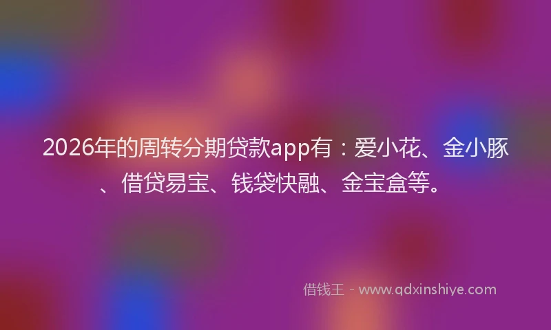 2026年的周转分期贷款app有：爱小花、金小豚、借贷易宝、钱袋快融、金宝盒等。