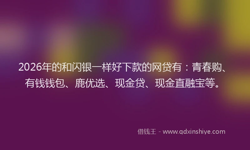 2026年的和闪银一样好下款的网贷有：青春购、有钱钱包、鹿优选、现金贷、现金直融宝等。