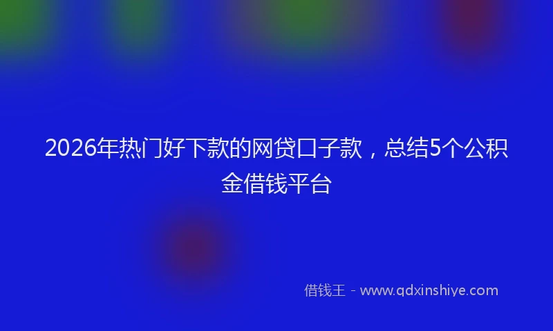 2026年热门好下款的网贷口子款，总结5个公积金借钱平台