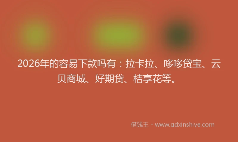 2026年的容易下款吗有：拉卡拉、哆哆贷宝、云贝商城、好期贷、桔享花等。