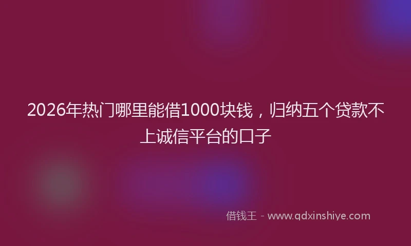 2026年热门哪里能借1000块钱，归纳五个贷款不上诚信平台的口子