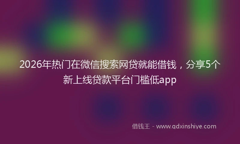 2026年热门在微信搜索网贷就能借钱，分享5个新上线贷款平台门槛低app