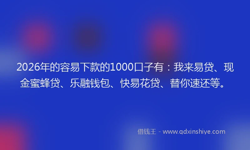 2026年的容易下款的1000口子有：我来易贷、现金蜜蜂贷、乐融钱包、快易花贷、替你速还等。