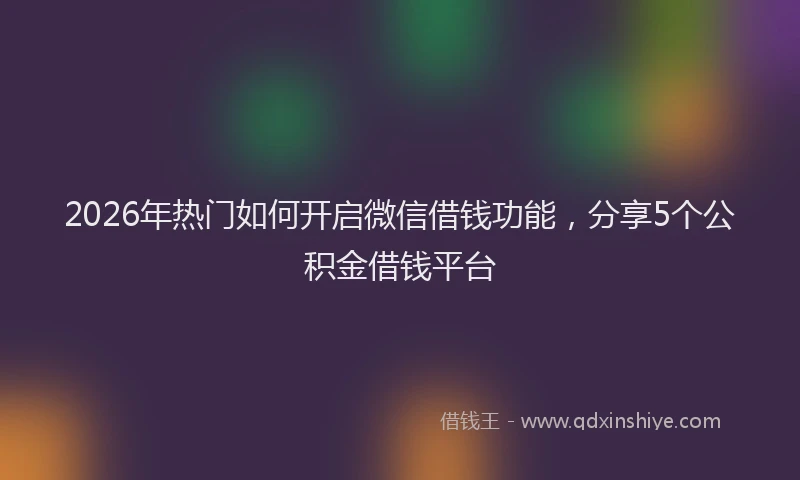 2026年热门如何开启微信借钱功能,分享5个公积金借钱平台