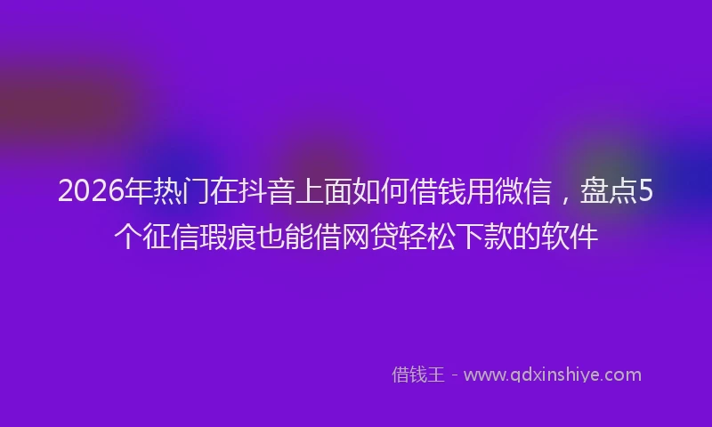 2026年热门在抖音上面如何借钱用微信，盘点5个征信瑕疵也能借网贷轻松下款的软件