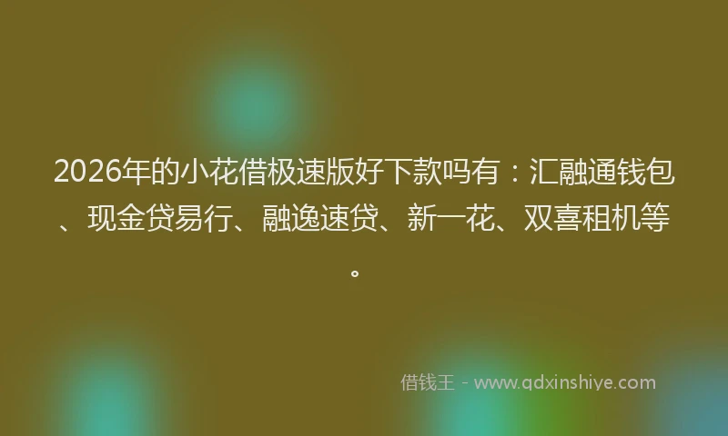 2026年的小花借极速版好下款吗有：汇融通钱包、现金贷易行、融逸速贷、新一花、双喜租机等。