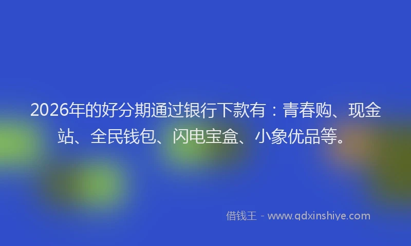 2026年的好分期通过银行下款有：青春购、现金站、全民钱包、闪电宝盒、小象优品等。