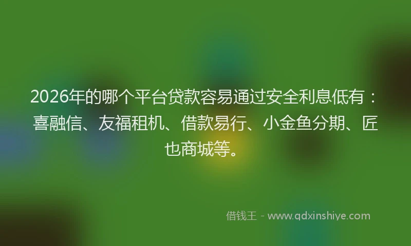 2026年的哪个平台贷款容易通过安全利息低有：喜融信、友福租机、借款易行、小金鱼分期、匠也商城等。