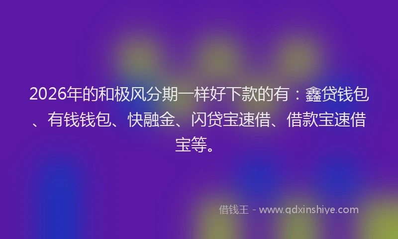 2026年的和极风分期一样好下款的有：鑫贷钱包、有钱钱包、快融金、闪贷宝速借、借款宝速借宝等。