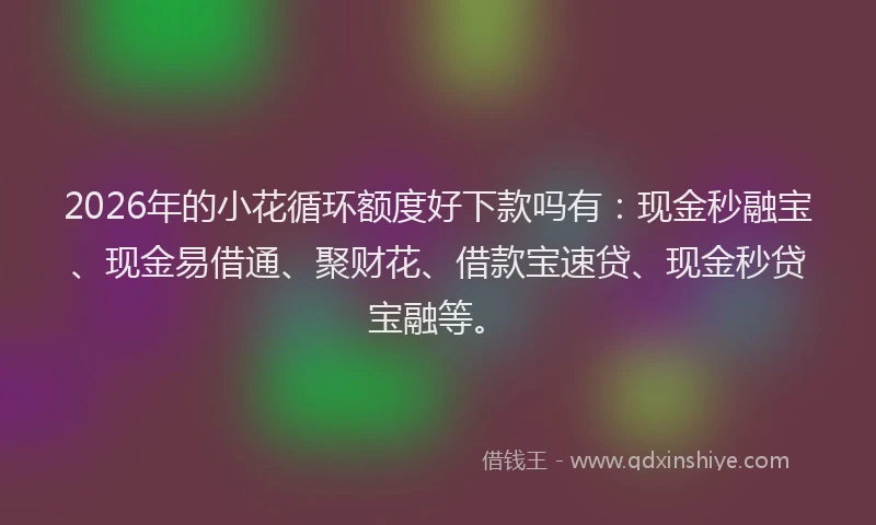 2026年的小花循环额度好下款吗有：现金秒融宝、现金易借通、聚财花、借款宝速贷、现金秒贷宝融等。