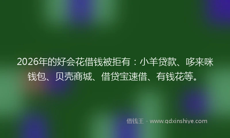 2026年的好会花借钱被拒有：小羊贷款、哆来咪钱包、贝壳商城、借贷宝速借、有钱花等。
