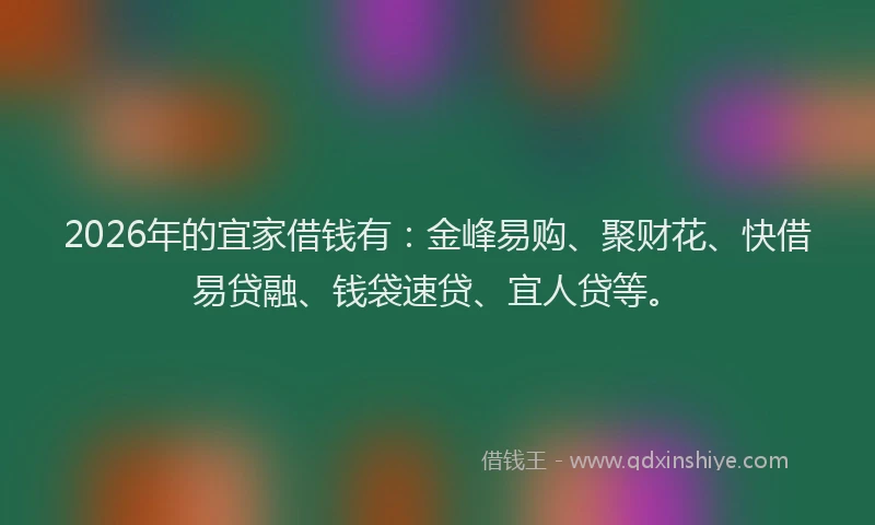 2026年的宜家借钱有：金峰易购、聚财花、快借易贷融、钱袋速贷、宜人贷等。