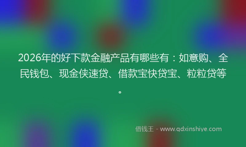 2026年的好下款金融产品有哪些有：如意购、全民钱包、现金侠速贷、借款宝快贷宝、粒粒贷等。