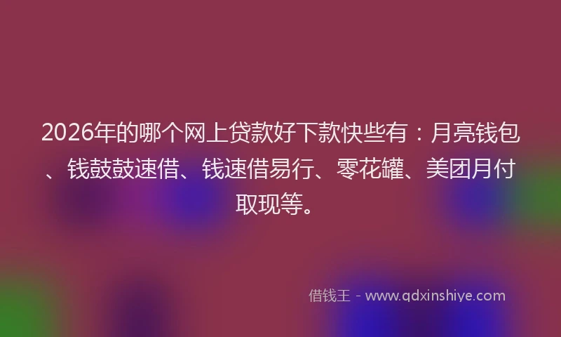2026年的哪个网上贷款好下款快些有：月亮钱包、钱鼓鼓速借、钱速借易行、零花罐、美团月付取现等。