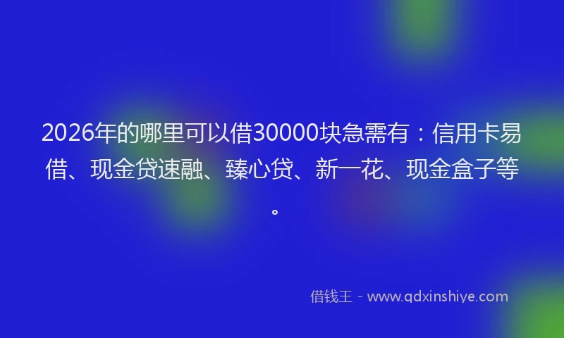 2026年的哪里可以借30000块急需有：信用卡易借、现金贷速融、臻心贷、新一花、现金盒子等。