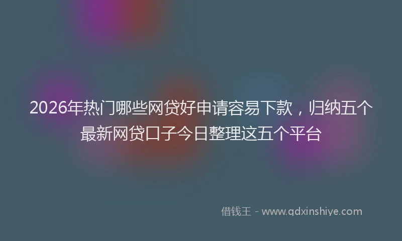 2026年热门哪些网贷好申请容易下款，归纳五个最新网贷口子今日整理这五个平台