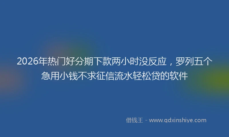 2026年热门好分期下款两小时没反应，罗列五个急用小钱不求征信流水轻松贷的软件