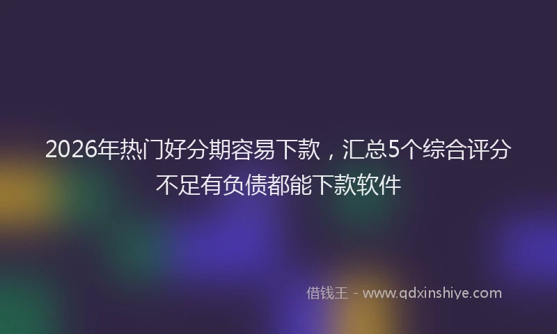2026年热门好分期容易下款，汇总5个综合评分不足有负债都能下款软件