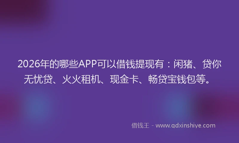 2026年的哪些APP可以借钱提现有：闲猪、贷你无忧贷、火火租机、现金卡、畅贷宝钱包等。