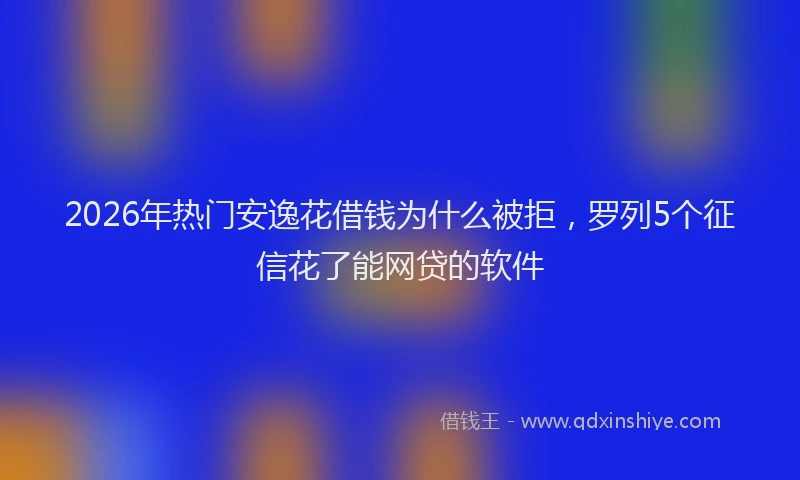 2026年热门安逸花借钱为什么被拒，罗列5个征信花了能网贷的软件