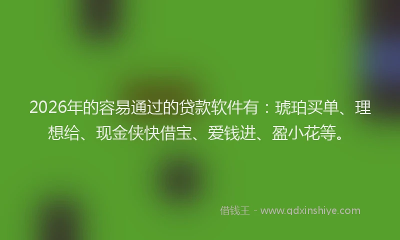 2026年的容易通过的贷款软件有：琥珀买单、理想给、现金侠快借宝、爱钱进、盈小花等。