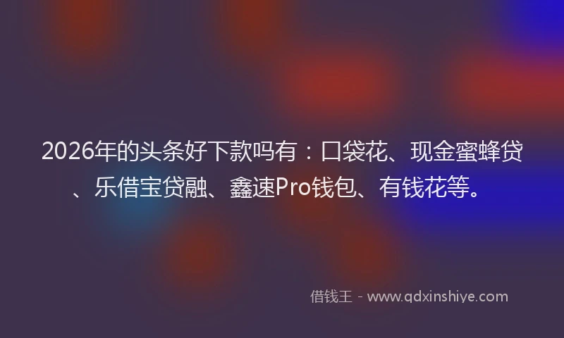 2026年的头条好下款吗有：口袋花、现金蜜蜂贷、乐借宝贷融、鑫速Pro钱包、有钱花等。