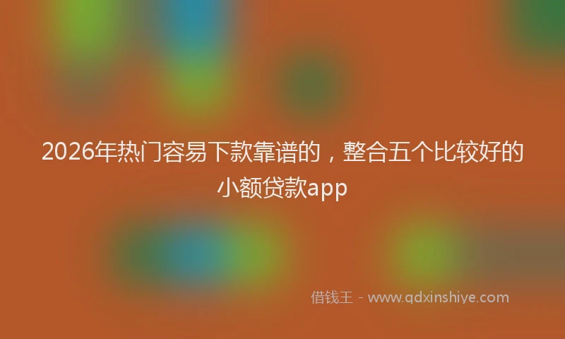 2026年热门容易下款靠谱的，整合五个比较好的小额贷款app