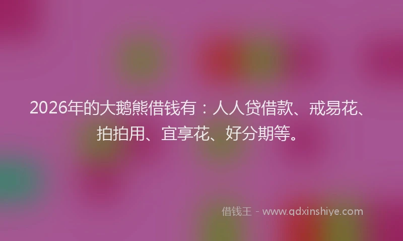 2026年的大鹅熊借钱有：人人贷借款、戒易花、拍拍用、宜享花、好分期等。