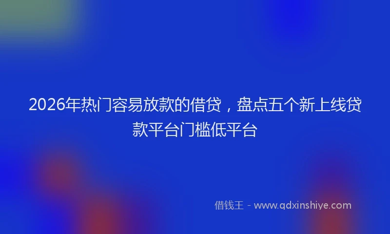 2026年热门容易放款的借贷，盘点五个新上线贷款平台门槛低平台