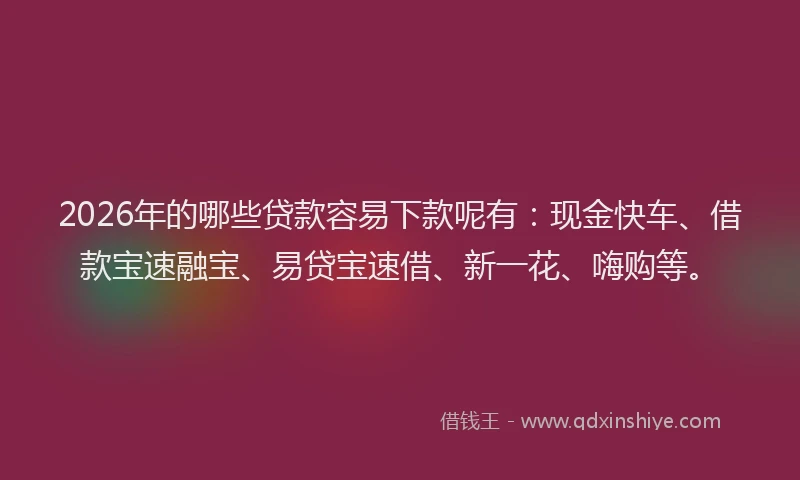 2026年的哪些贷款容易下款呢有：现金快车、借款宝速融宝、易贷宝速借、新一花、嗨购等。