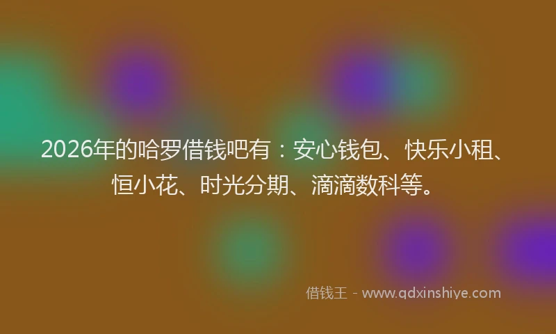2026年的哈罗借钱吧有：安心钱包、快乐小租、恒小花、时光分期、滴滴数科等。