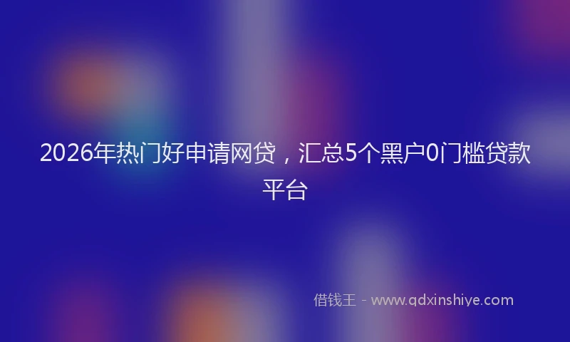 2026年热门好申请网贷，汇总5个黑户0门槛贷款平台