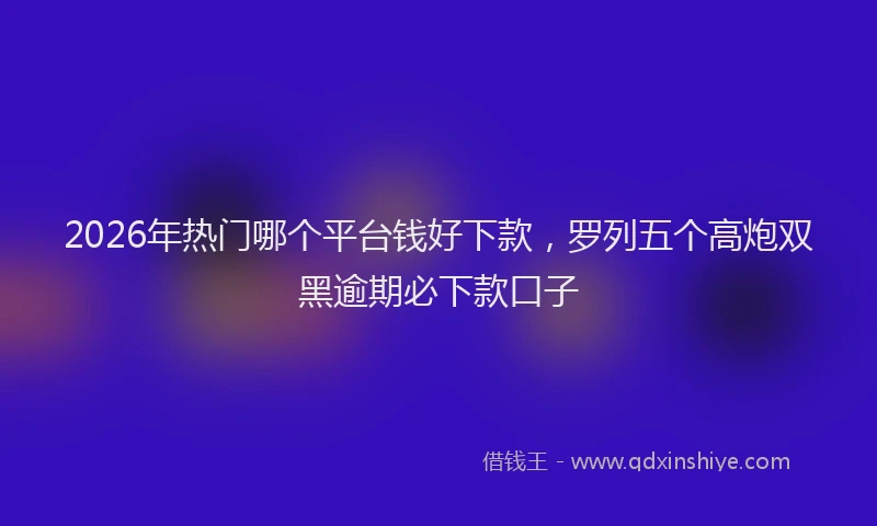2026年热门哪个平台钱好下款，罗列五个高炮双黑逾期必下款口子