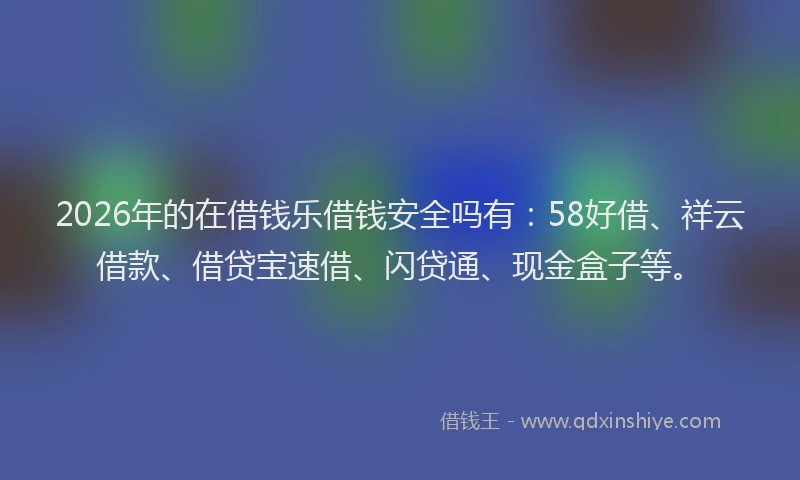 2026年的在借钱乐借钱安全吗有：58好借、祥云借款、借贷宝速借、闪贷通、现金盒子等。