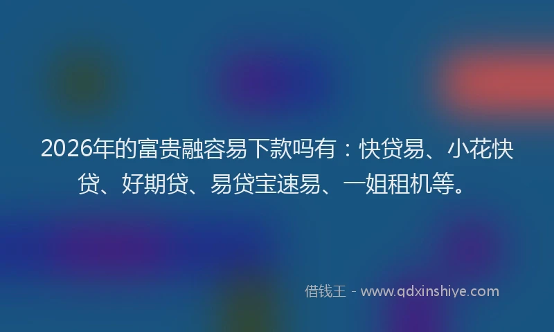 2026年的富贵融容易下款吗有：快贷易、小花快贷、好期贷、易贷宝速易、一姐租机等。